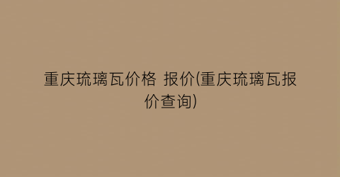 “重庆琉璃瓦价格 报价(重庆琉璃瓦报价查询)